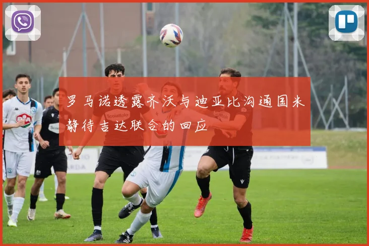 罗马诺透露齐沃与迪亚比沟通国米静待吉达联合的回应