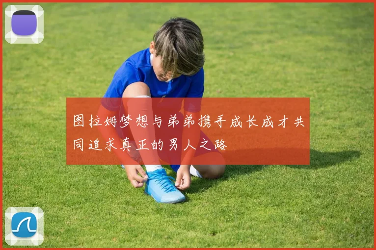 图拉姆梦想与弟弟携手成长成才共同追求真正的男人之路