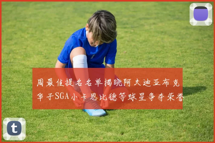 周最佳提名名单揭晓阿夫迪亚布克华子SGA小卡恩比德等球星争夺荣誉
