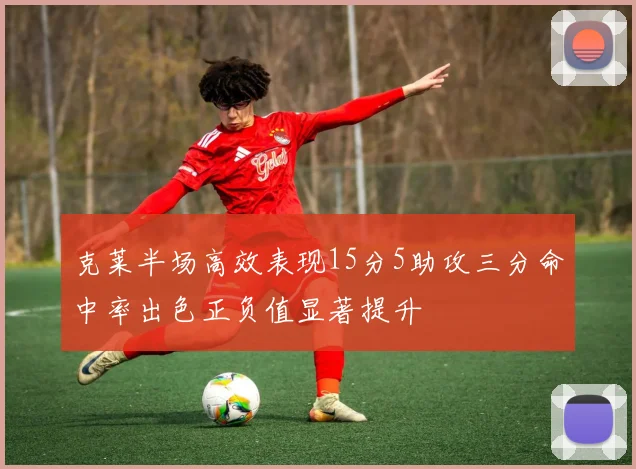 克莱半场高效表现15分5助攻三分命中率出色正负值显著提升