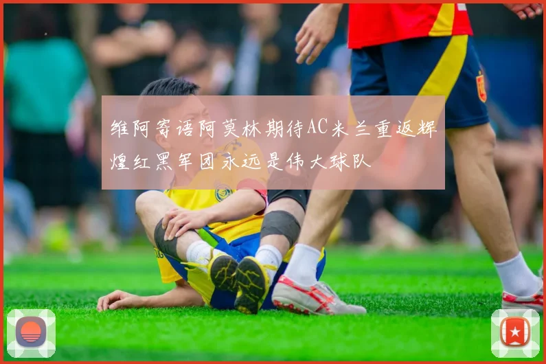 维阿寄语阿莫林期待AC米兰重返辉煌红黑军团永远是伟大球队