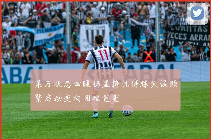 莱万状态回暖仍显挣扎停球失误频繁启动变向困难重重