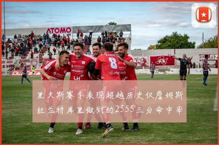 里夫斯赛季表现超越历史仅詹姆斯杜兰特库里做到的2555三分命中率50成就
