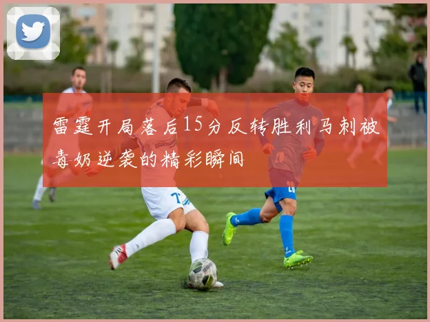 雷霆开局落后15分反转胜利马刺被毒奶逆袭的精彩瞬间