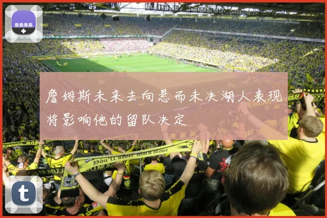 詹姆斯未来去向悬而未决湖人表现将影响他的留队决定