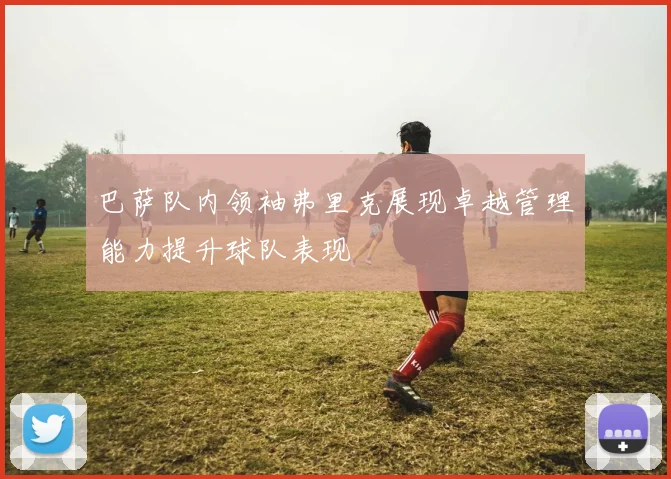 巴萨队内领袖弗里克展现卓越管理能力提升球队表现
