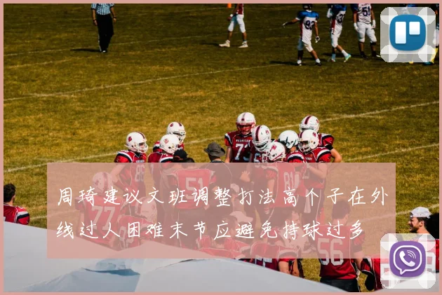 周琦建议文班调整打法高个子在外线过人困难末节应避免持球过多