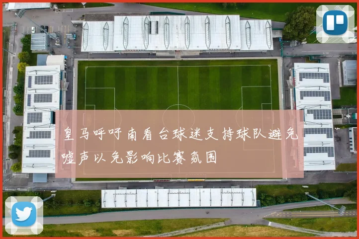 皇马呼吁南看台球迷支持球队避免嘘声以免影响比赛氛围