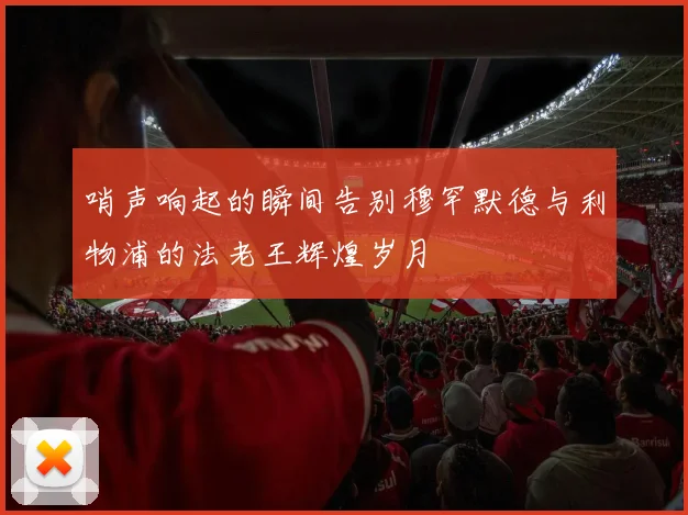 哨声响起的瞬间告别穆罕默德与利物浦的法老王辉煌岁月