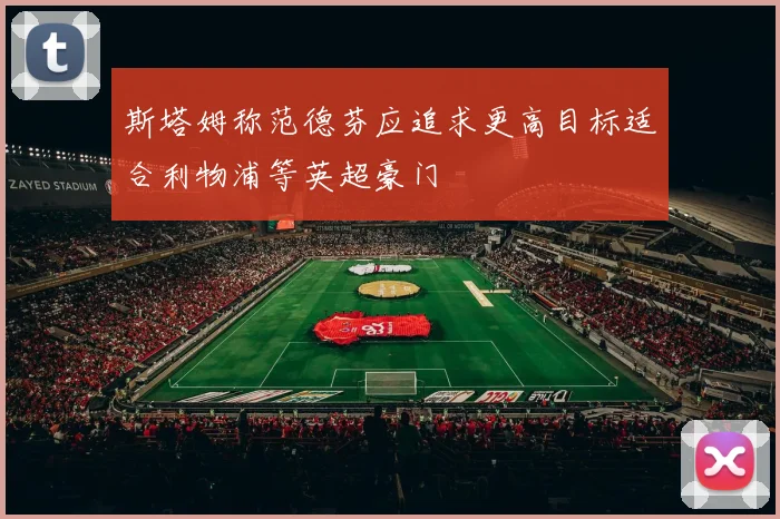 斯塔姆称范德芬应追求更高目标适合利物浦等英超豪门