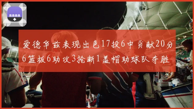 爱德华兹表现出色17投6中贡献20分6篮板6助攻3抢断1盖帽助球队夺胜