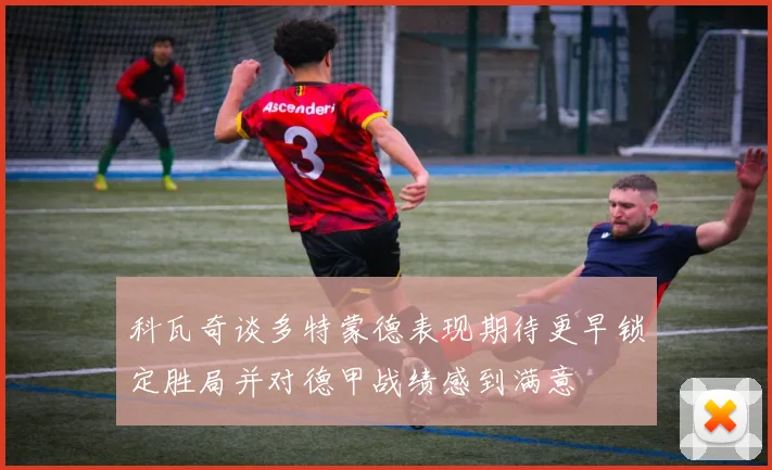 科瓦奇谈多特蒙德表现期待更早锁定胜局并对德甲战绩感到满意