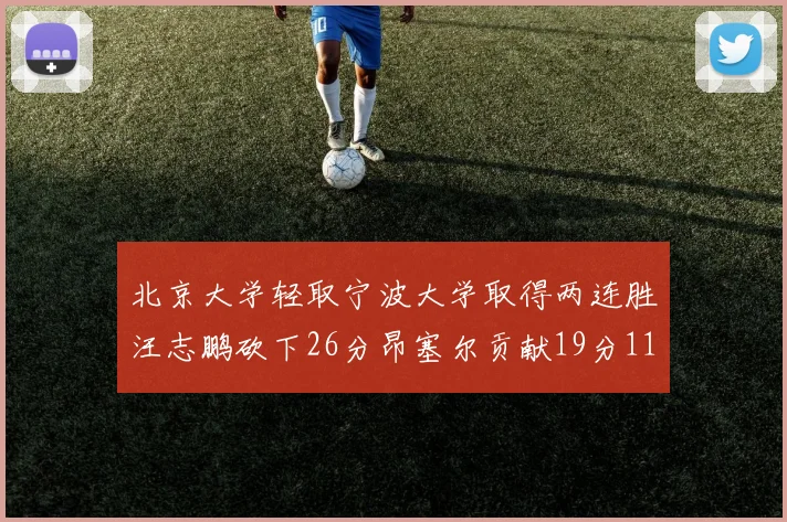 北京大学轻取宁波大学取得两连胜汪志鹏砍下26分昂塞尔贡献19分11篮板5助攻