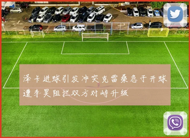 泽卡进球引发冲突克雷桑急于开球遭李昊阻拦双方对峙升级