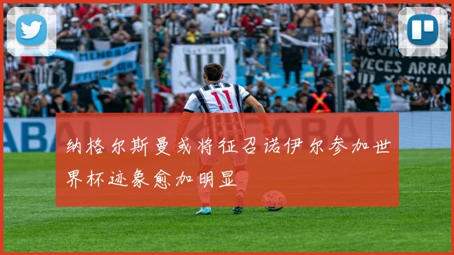 纳格尔斯曼或将征召诺伊尔参加世界杯迹象愈加明显