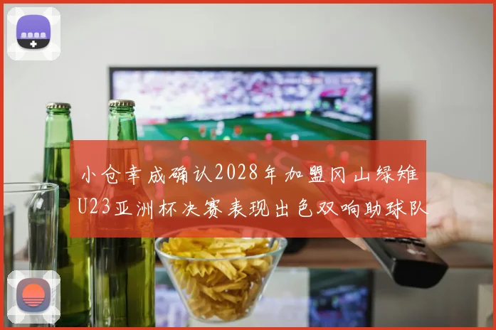 小仓幸成确认2028年加盟冈山绿雉U23亚洲杯决赛表现出色双响助球队夺冠