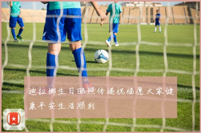 迪拉娜生日晒照传递祝福愿大家健康平安生活顺利