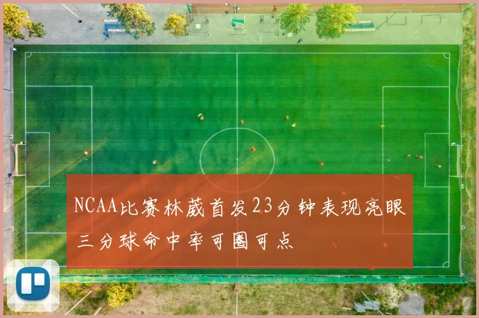 NCAA比赛林葳首发23分钟表现亮眼三分球命中率可圈可点