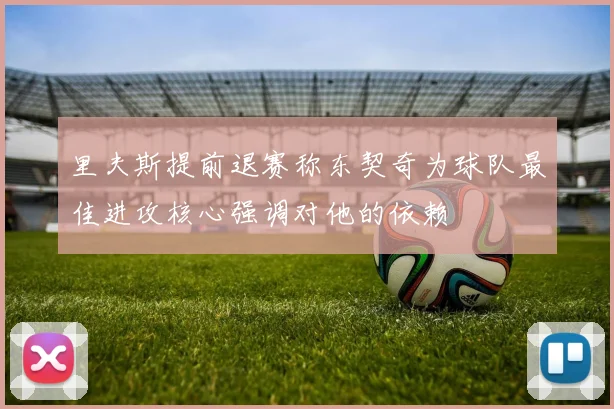 里夫斯提前退赛称东契奇为球队最佳进攻核心强调对他的依赖