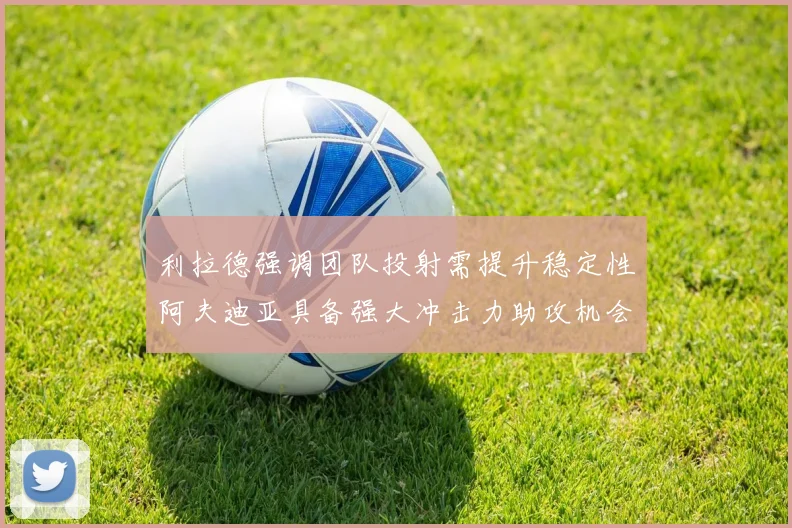 利拉德强调团队投射需提升稳定性阿夫迪亚具备强大冲击力助攻机会